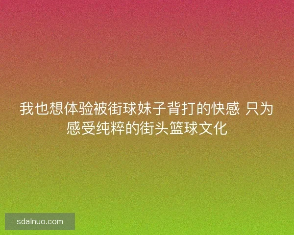 我也想体验被街球妹子背打的快感 只为感受纯粹的街头篮球文化