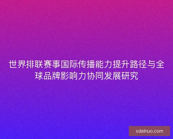 世界排联赛事国际传播能力提升路径与全球品牌影响力协同发展研究